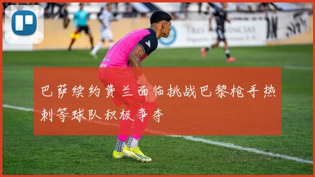 巴萨续约费兰面临挑战巴黎枪手热刺等球队积极争夺