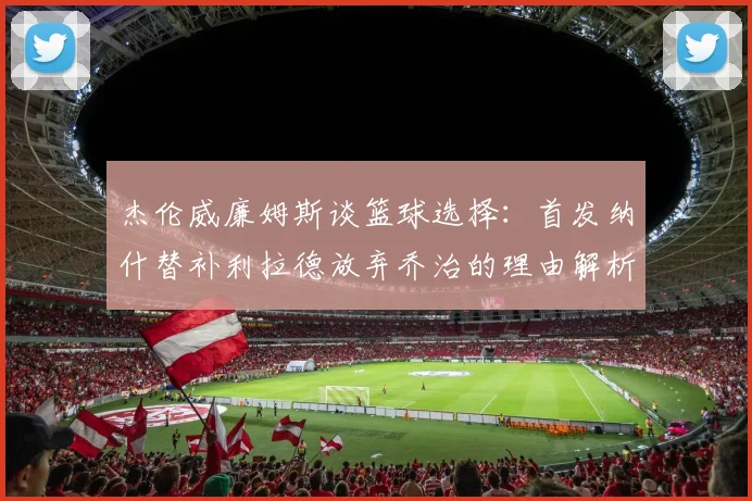 杰伦威廉姆斯谈篮球选择：首发纳什替补利拉德放弃乔治的理由解析