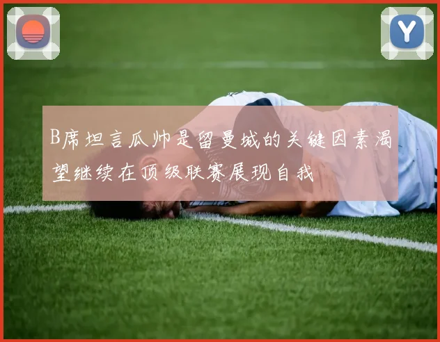 B席坦言瓜帅是留曼城的关键因素渴望继续在顶级联赛展现自我