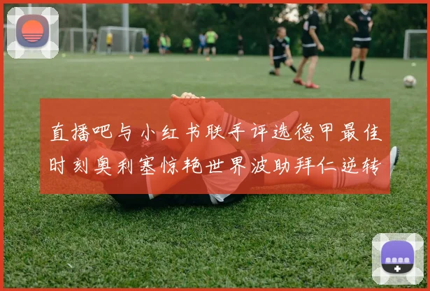 直播吧与小红书联手评选德甲最佳时刻奥利塞惊艳世界波助拜仁逆转胜利