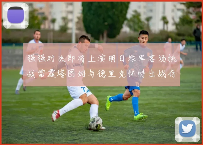 强强对决即将上演明日绿军客场挑战雷霆塔图姆与德里克怀特出战存疑