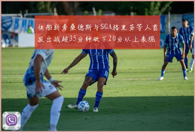 快船新秀桑德斯与SGA格里芬等人首发出战超35分钟砍下20分以上表现亮眼