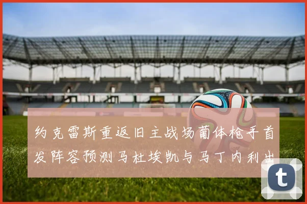 约克雷斯重返旧主战场葡体枪手首发阵容预测马杜埃凯与马丁内利出战