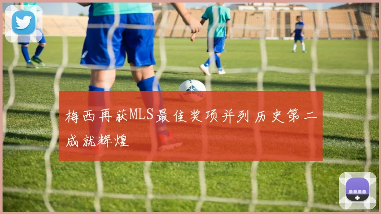 梅西再获MLS最佳奖项并列历史第二成就辉煌