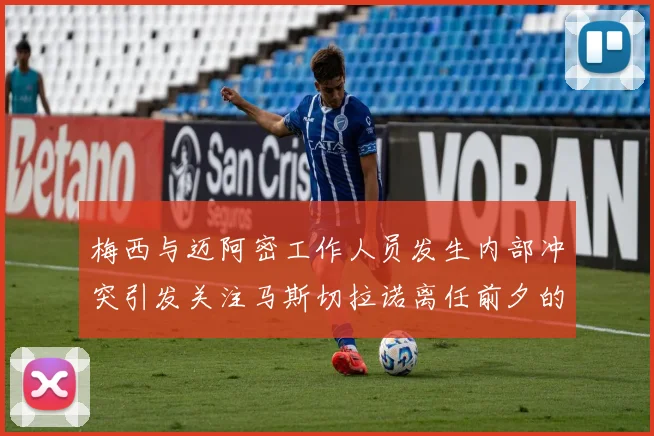 梅西与迈阿密工作人员发生内部冲突引发关注马斯切拉诺离任前夕的紧张局势