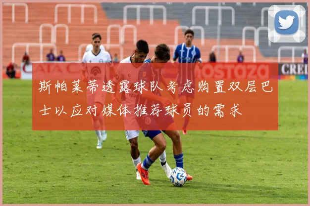 斯帕莱蒂透露球队考虑购置双层巴士以应对媒体推荐球员的需求