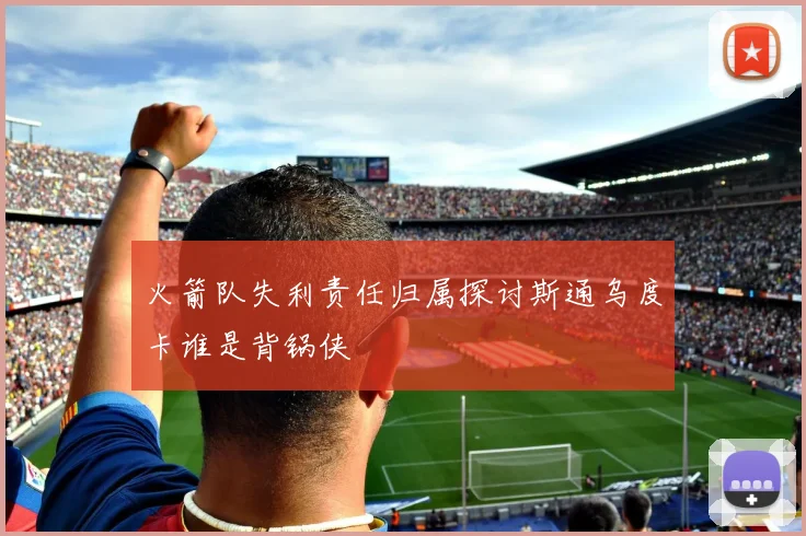 火箭队失利责任归属探讨斯通乌度卡谁是背锅侠