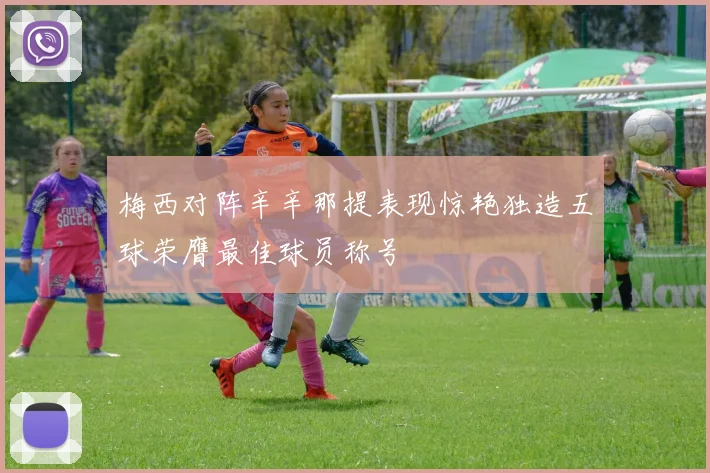 梅西对阵辛辛那提表现惊艳独造五球荣膺最佳球员称号