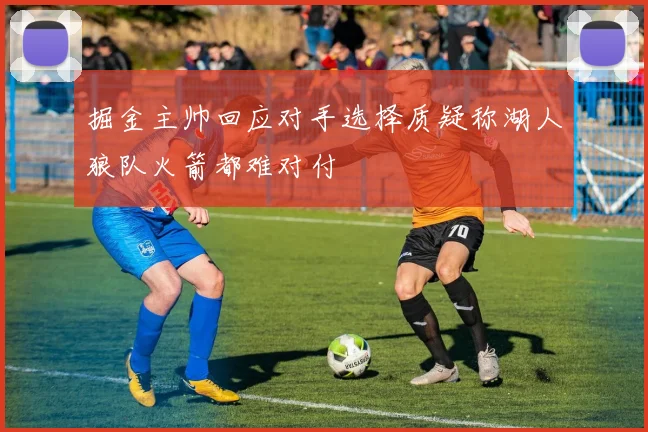 掘金主帅回应对手选择质疑称湖人狼队火箭都难对付