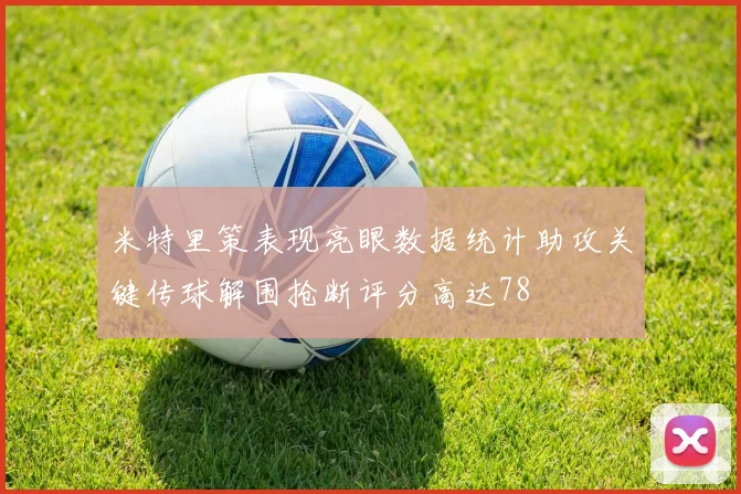 米特里策表现亮眼数据统计助攻关键传球解围抢断评分高达78