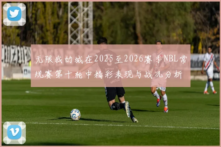 无限我的城在2025至2026赛季NBL常规赛第十轮中精彩表现与战况分析