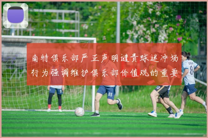 南特俱乐部严正声明谴责球迷冲场行为强调维护俱乐部价值观的重要性
