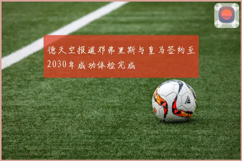 德天空报道邓弗里斯与皇马签约至2030年成功体检完成