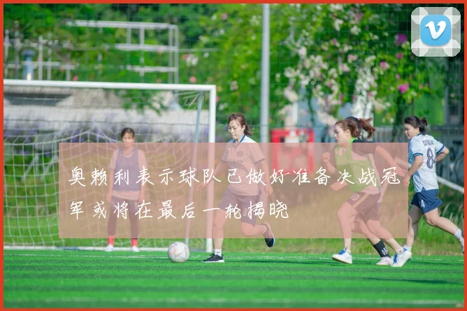 奥赖利表示球队已做好准备决战冠军或将在最后一轮揭晓