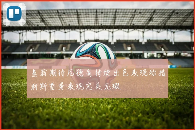 基翁期待厄德高持续出色表现称措利斯首秀表现完美无瑕