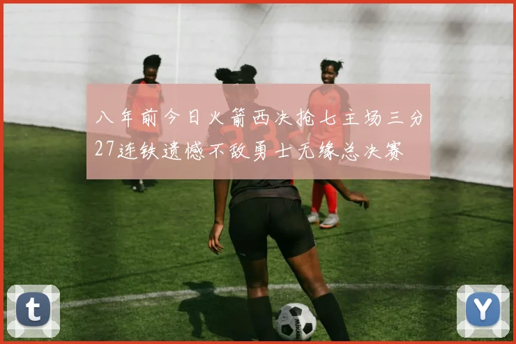 八年前今日火箭西决抢七主场三分27连铁遗憾不敌勇士无缘总决赛