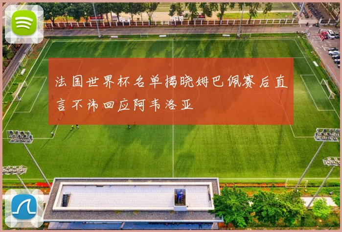 法国世界杯名单揭晓姆巴佩赛后直言不讳回应阿韦洛亚