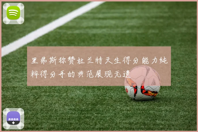 里弗斯称赞杜兰特天生得分能力纯粹得分手的典范展现无遗
