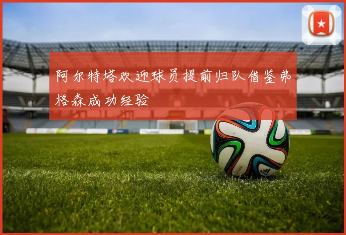阿尔特塔欢迎球员提前归队借鉴弗格森成功经验