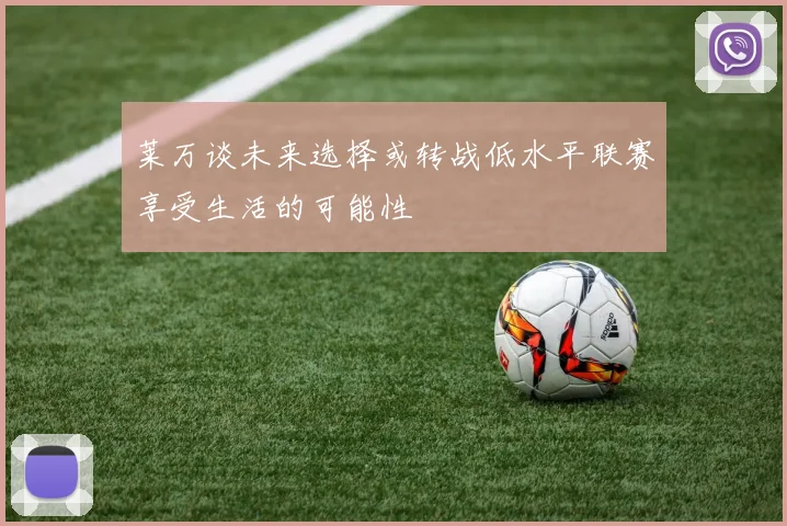 莱万谈未来选择或转战低水平联赛享受生活的可能性