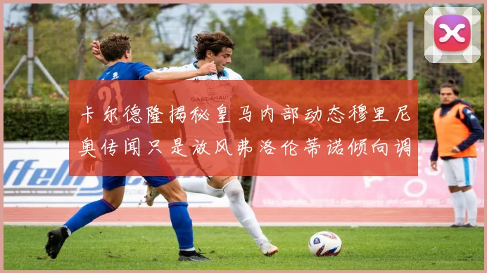 卡尔德隆揭秘皇马内部动态穆里尼奥传闻只是放风弗洛伦蒂诺倾向调查后再做决策