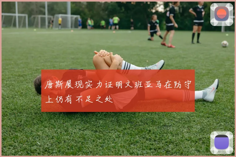 唐斯展现实力证明文班亚马在防守上仍有不足之处